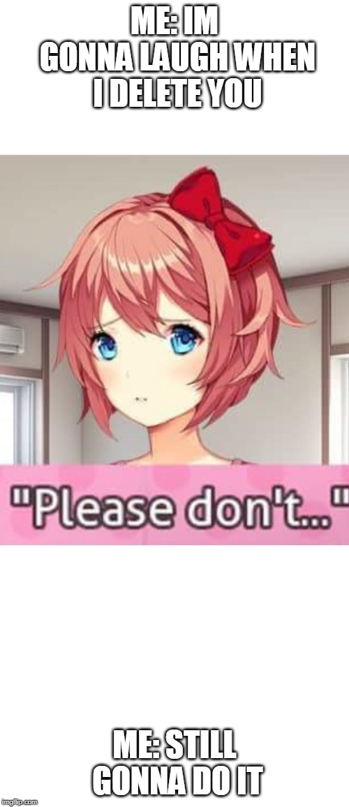 Sayori is gonna get deleted | ME: IM GONNA LAUGH WHEN I DELETE YOU; ME: STILL GONNA DO IT | image tagged in blank white template,please don't | made w/ Imgflip meme maker