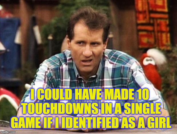 how to succeed in sports when you are mediocre | I COULD HAVE MADE 10 TOUCHDOWNS IN A SINGLE GAME IF I IDENTIFIED AS A GIRL | image tagged in al bundy,transgender | made w/ Imgflip meme maker
