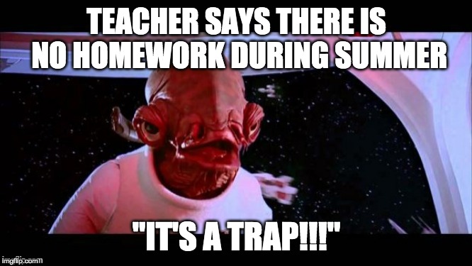 admiral akbar | TEACHER SAYS THERE IS NO HOMEWORK DURING SUMMER; "IT'S A TRAP!!!" | image tagged in admiral akbar | made w/ Imgflip meme maker