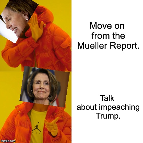 I thought Nancy Pelosi had other issues to focus on, and that she said Trump isn't worth impeachment. | Move on from the Mueller Report. Talk about impeaching Trump. | image tagged in memes,drake hotline bling,nancy pelosi,donald trump,robert mueller,politics | made w/ Imgflip meme maker