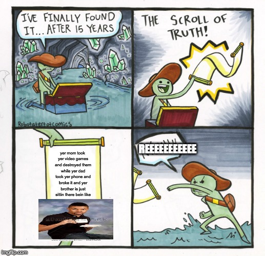 The Scroll Of Truth Meme | REEEEEEEEEEE; yer mom took yer video games and destroyed them while yer dad took yer phone and broke it and yer brother is just sittin there bein like | image tagged in memes,the scroll of truth | made w/ Imgflip meme maker