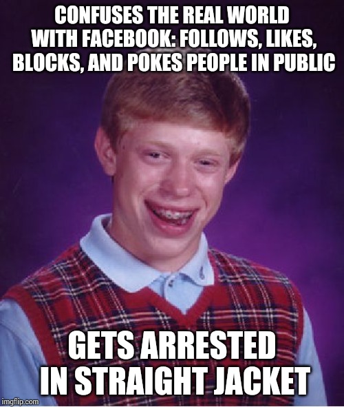 Bad Luck Brian Meme | CONFUSES THE REAL WORLD WITH FACEBOOK: FOLLOWS, LIKES, BLOCKS, AND POKES PEOPLE IN PUBLIC; GETS ARRESTED IN STRAIGHT JACKET | image tagged in memes,bad luck brian | made w/ Imgflip meme maker