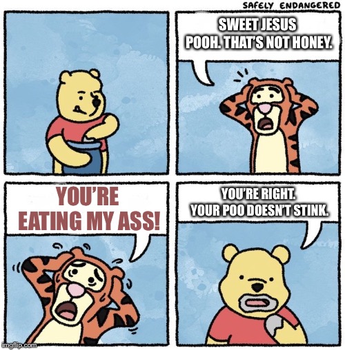 Smell and taste go together, but Pooh could have just smelled it to see if Tigger was full of it | SWEET JESUS POOH. THAT’S NOT HONEY. YOU’RE EATING MY ASS! YOU’RE RIGHT. YOUR POO DOESN’T STINK. | image tagged in sweet jesus pooh,memes,kiss my ass,crap,disney,eating | made w/ Imgflip meme maker