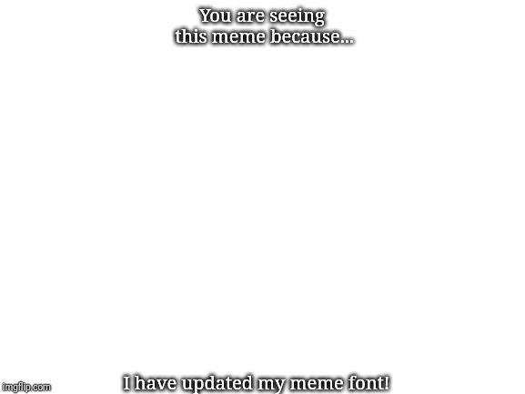 Updated meme font | You are seeing this meme because... I have updated my meme font! | image tagged in blank white template,memes | made w/ Imgflip meme maker