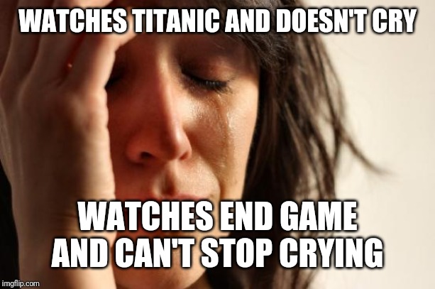 First World Problems Meme | WATCHES TITANIC AND DOESN'T CRY; WATCHES END GAME AND CAN'T STOP CRYING | image tagged in memes,first world problems | made w/ Imgflip meme maker