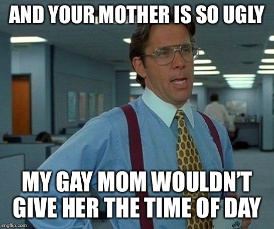 That Would Be Great Meme | AND YOUR MOTHER IS SO UGLY MY GAY MOM WOULDN’T GIVE HER THE TIME OF DAY | image tagged in memes,that would be great | made w/ Imgflip meme maker