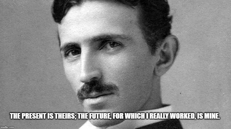Nikola Tesla | THE PRESENT IS THEIRS; THE FUTURE, FOR WHICH I REALLY WORKED, IS MINE. | image tagged in nikola tesla | made w/ Imgflip meme maker