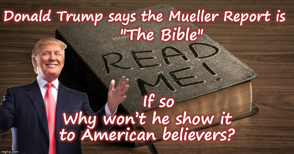 The Bible According To Donald Trump | "The Bible"; Donald Trump says the Mueller Report is; If so; Why won’t he show it to American believers? | image tagged in trumpsbible,putinsgop,mueller,donald trump,the bible,witch hunt | made w/ Imgflip meme maker