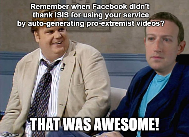 Farley reminisces with Mark Zuckerberg | Remember when Facebook didn't thank ISIS for using your service by auto-generating pro-extremist videos? THAT WAS AWESOME! | image tagged in chris farley and mark zuckerberg,facebook,propaganda,terrorists,dangerous,social manipulation | made w/ Imgflip meme maker