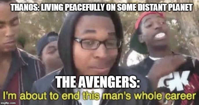 I’m about to end this man’s whole career | THANOS: LIVING PEACEFULLY ON SOME DISTANT PLANET; THE AVENGERS: | image tagged in im about to end this mans whole career,endgame,avengers endgame,thanos | made w/ Imgflip meme maker
