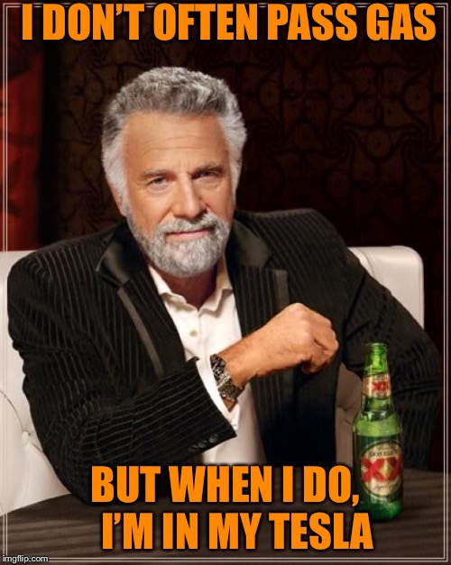 The Most Interesting Man In The World Meme | I DON’T OFTEN PASS GAS; BUT WHEN I DO,   I’M IN MY TESLA | image tagged in memes,the most interesting man in the world | made w/ Imgflip meme maker
