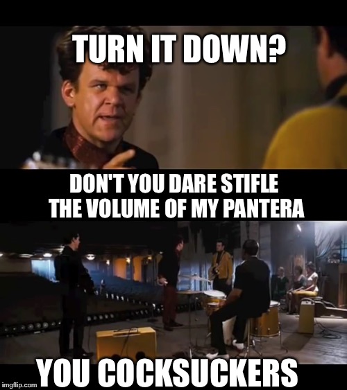 DON'T YOU DARE STIFLE THE VOLUME OF MY PANTERA YOU COCKSUCKERS TURN IT DOWN? | made w/ Imgflip meme maker