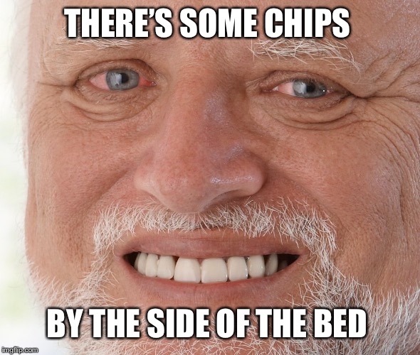 Hide the Pain Harold | THERE’S SOME CHIPS BY THE SIDE OF THE BED | image tagged in hide the pain harold | made w/ Imgflip meme maker
