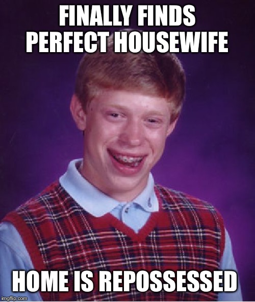 Bad Luck Brian Meme | FINALLY FINDS PERFECT HOUSEWIFE HOME IS REPOSSESSED | image tagged in memes,bad luck brian | made w/ Imgflip meme maker