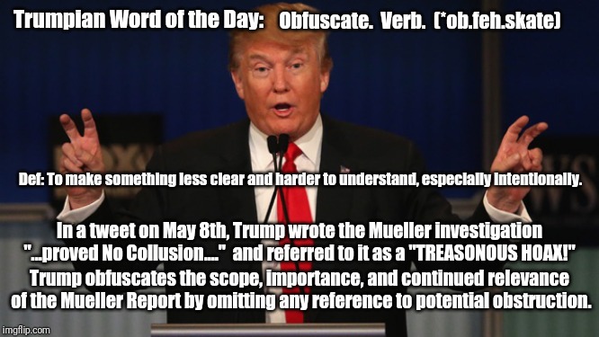 Trump Air Quotes | Trumpian Word of the Day:; Obfuscate.  Verb.  (*ob.feh.skate); Def: To make something less clear and harder to understand, especially intentionally. In a tweet on May 8th, Trump wrote the Mueller investigation "...proved No Collusion...."  and referred to it as a "TREASONOUS HOAX!"; Trump obfuscates the scope, importance, and continued relevance of the Mueller Report by omitting any reference to potential obstruction. | image tagged in trump air quotes | made w/ Imgflip meme maker