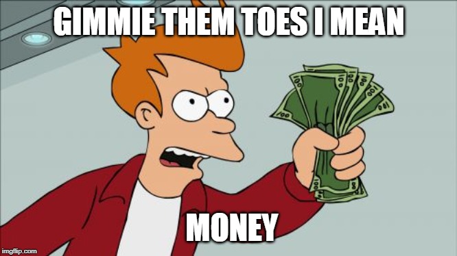 money man | GIMMIE THEM TOES I MEAN; MONEY | image tagged in memes,shut up and take my money fry,money | made w/ Imgflip meme maker