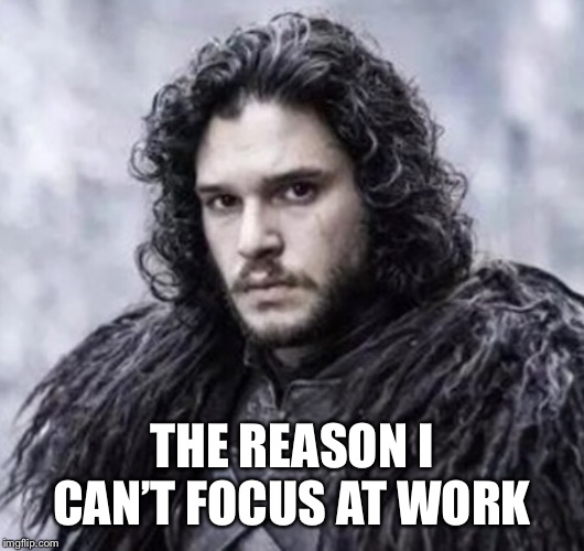 JonSnoTho | THE REASON I CAN’T FOCUS AT WORK | image tagged in jon snow | made w/ Imgflip meme maker