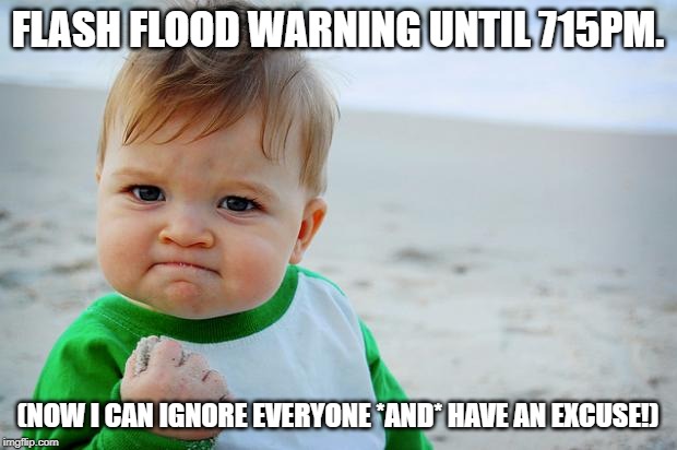 Baby Fist Pump |  FLASH FLOOD WARNING UNTIL 715PM. (NOW I CAN IGNORE EVERYONE *AND* HAVE AN EXCUSE!) | image tagged in baby fist pump | made w/ Imgflip meme maker