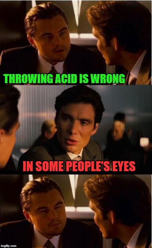Harsher than the chemical? | THROWING ACID IS WRONG; IN SOME PEOPLE'S EYES | image tagged in memes,inception,acid,special kind of stupid,ridiculous | made w/ Imgflip meme maker