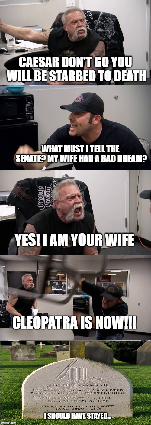 Your dead now | CAESAR DON'T GO YOU WILL BE STABBED TO DEATH; WHAT MUST I TELL THE SENATE? MY WIFE HAD A BAD DREAM? YES! I AM YOUR WIFE; CLEOPATRA IS NOW!!! I SHOULD HAVE STAYED... | image tagged in memes,american chopper argument | made w/ Imgflip meme maker