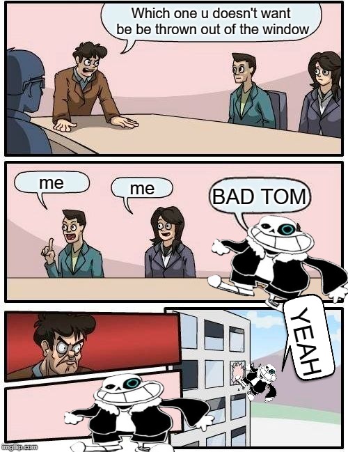 Boardroom Meeting Suggestion Meme | Which one u doesn't want be be thrown out of the window; me; me; BAD TOM; YEAH | image tagged in memes,boardroom meeting suggestion | made w/ Imgflip meme maker