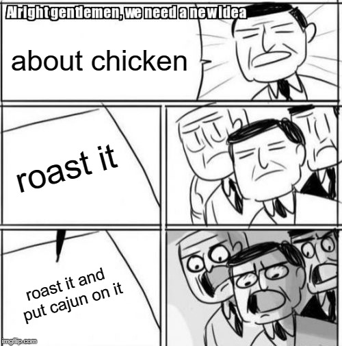 Alright Gentlemen We Need A New Idea Meme | about chicken; roast it; roast it and put cajun on it | image tagged in memes,alright gentlemen we need a new idea | made w/ Imgflip meme maker