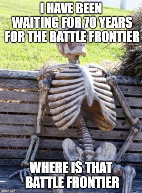 Waiting Skeleton Meme | I HAVE BEEN WAITING FOR 70 YEARS FOR THE BATTLE FRONTIER; WHERE IS THAT BATTLE FRONTIER | image tagged in memes,waiting skeleton | made w/ Imgflip meme maker