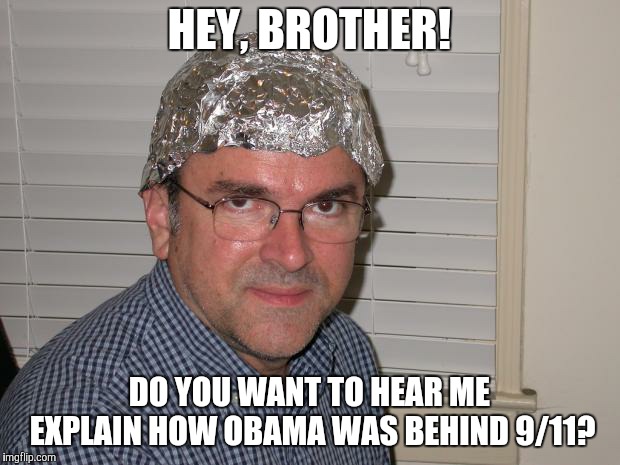 Tin foil hat | HEY, BROTHER! DO YOU WANT TO HEAR ME EXPLAIN HOW OBAMA WAS BEHIND 9/11? | image tagged in tin foil hat | made w/ Imgflip meme maker