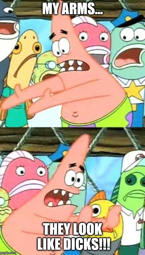 Put It Somewhere Else Patrick | MY ARMS... THEY LOOK LIKE DICKS!!! | image tagged in memes,put it somewhere else patrick | made w/ Imgflip meme maker