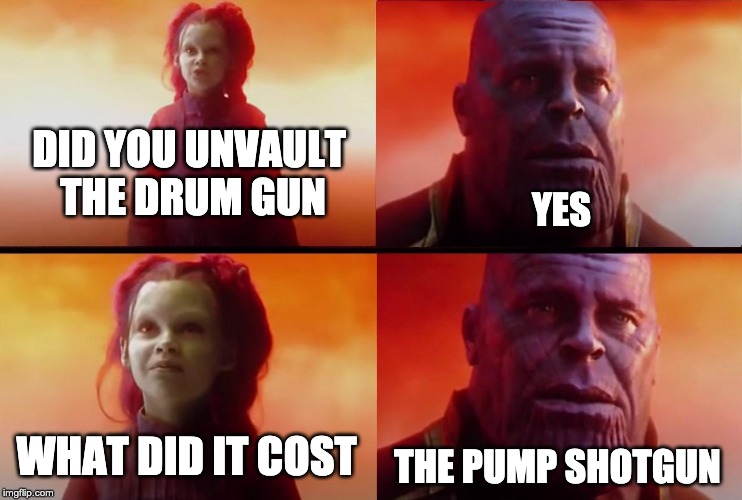 thanos what did it cost | DID YOU UNVAULT THE DRUM GUN; YES; WHAT DID IT COST; THE PUMP SHOTGUN | image tagged in thanos what did it cost | made w/ Imgflip meme maker