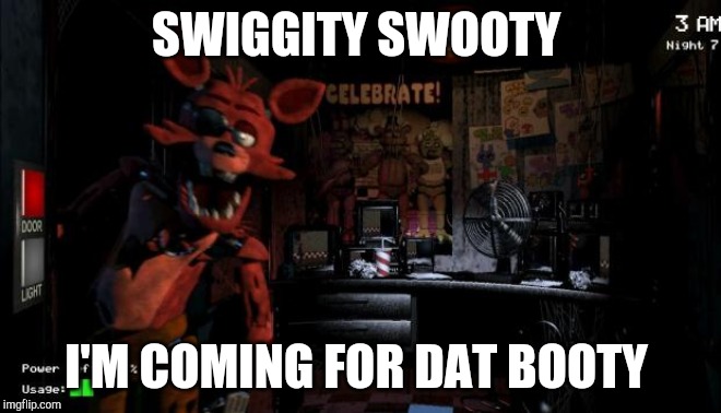 Foxy Five Nights at Freddy's | SWIGGITY SWOOTY; I'M COMING FOR DAT BOOTY | image tagged in foxy five nights at freddy's | made w/ Imgflip meme maker