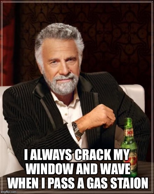 The Most Interesting Man In The World Meme | I ALWAYS CRACK MY WINDOW AND WAVE WHEN I PASS A GAS STATION | image tagged in memes,the most interesting man in the world | made w/ Imgflip meme maker