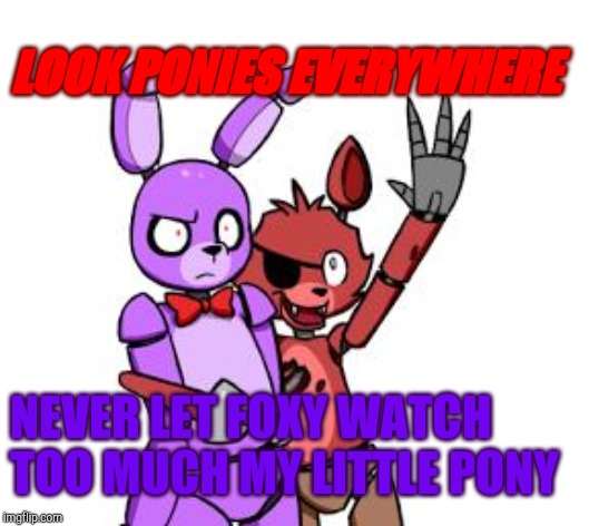 FNaF Hype Everywhere | LOOK PONIES EVERYWHERE; NEVER LET FOXY WATCH TOO MUCH MY LITTLE PONY | image tagged in fnaf hype everywhere | made w/ Imgflip meme maker
