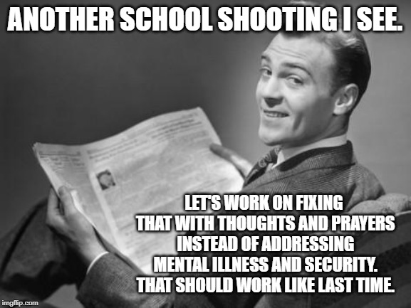 Another school shooting to which politicians will only pay lip service | ANOTHER SCHOOL SHOOTING I SEE. LET'S WORK ON FIXING THAT WITH THOUGHTS AND PRAYERS INSTEAD OF ADDRESSING MENTAL ILLNESS AND SECURITY. THAT SHOULD WORK LIKE LAST TIME. | image tagged in 50's newspaper,memes,mental illness,school shooting,praying,problem | made w/ Imgflip meme maker