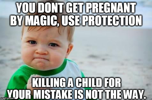 Fist pump baby | YOU DONT GET PREGNANT BY MAGIC, USE PROTECTION; KILLING A CHILD FOR YOUR MISTAKE IS NOT THE WAY. | image tagged in fist pump baby | made w/ Imgflip meme maker