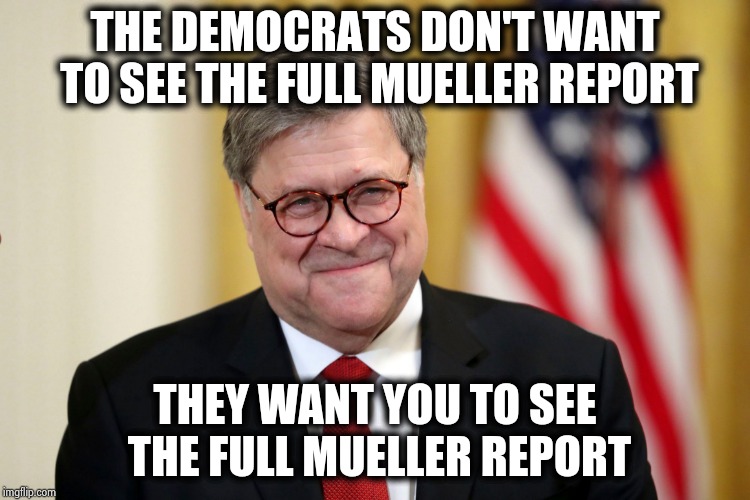 It's all about the Approval Rating , Baby | THE DEMOCRATS DON'T WANT TO SEE THE FULL MUELLER REPORT; THEY WANT YOU TO SEE THE FULL MUELLER REPORT | image tagged in william barr,nevertrump,why you always lying,politicians suck,short satisfaction vs truth | made w/ Imgflip meme maker