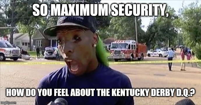 weirdo | SO MAXIMUM SECURITY, HOW DO YOU FEEL ABOUT THE KENTUCKY DERBY D.Q.? | image tagged in weirdo | made w/ Imgflip meme maker
