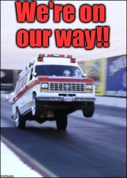 Ambulancia yeeeehaaaaa | We're on our way!! | image tagged in ambulancia yeeeehaaaaa | made w/ Imgflip meme maker