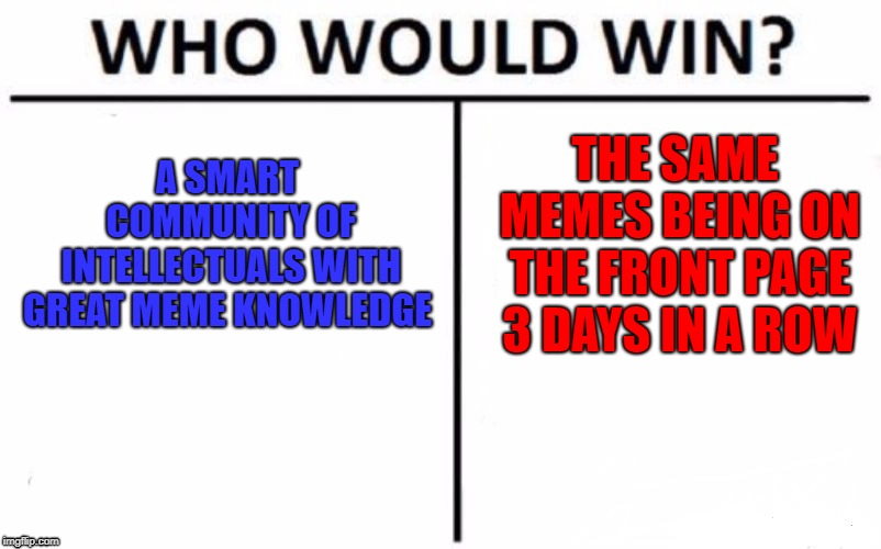 Who Would Win? | A SMART COMMUNITY OF INTELLECTUALS WITH GREAT MEME KNOWLEDGE; THE SAME MEMES BEING ON THE FRONT PAGE 3 DAYS IN A ROW | image tagged in memes,who would win,boring front page | made w/ Imgflip meme maker