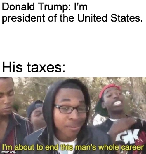I’m about to end this man’s whole career | Donald Trump: I'm president of the United States. His taxes: | image tagged in im about to end this mans whole career | made w/ Imgflip meme maker