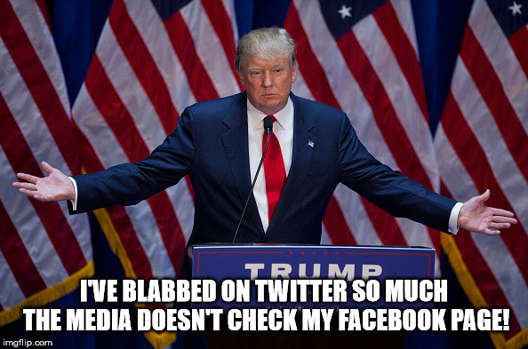 Donald Trump | I'VE BLABBED ON TWITTER SO MUCH THE MEDIA DOESN'T CHECK MY FACEBOOK PAGE! | image tagged in donald trump,politics,media,twitter,facebook,blab | made w/ Imgflip meme maker