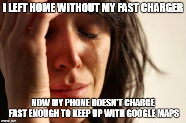 First World Problems that make you cry. | I LEFT HOME WITHOUT MY FAST CHARGER; NOW MY PHONE DOESN'T CHARGE FAST ENOUGH TO KEEP UP WITH GOOGLE MAPS | image tagged in memes,first world problems,charger,google maps,phone | made w/ Imgflip meme maker