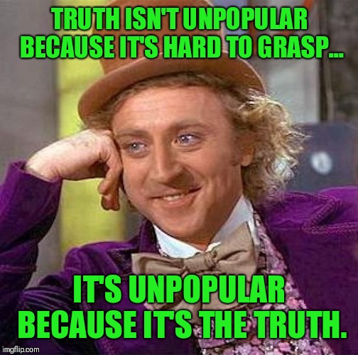 Creepy Condescending Wonka | TRUTH ISN'T UNPOPULAR BECAUSE IT'S HARD TO GRASP... IT'S UNPOPULAR BECAUSE IT'S THE TRUTH. | image tagged in memes,creepy condescending wonka | made w/ Imgflip meme maker