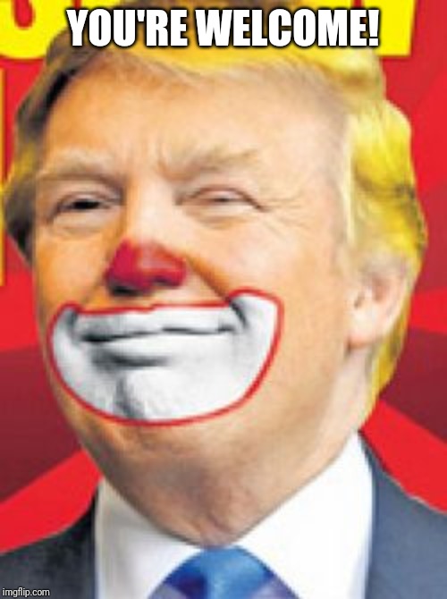 Donald Trump the Clown | YOU'RE WELCOME! | image tagged in donald trump the clown | made w/ Imgflip meme maker