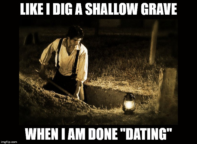 grave digger | LIKE I DIG A SHALLOW GRAVE WHEN I AM DONE "DATING" | image tagged in grave digger | made w/ Imgflip meme maker