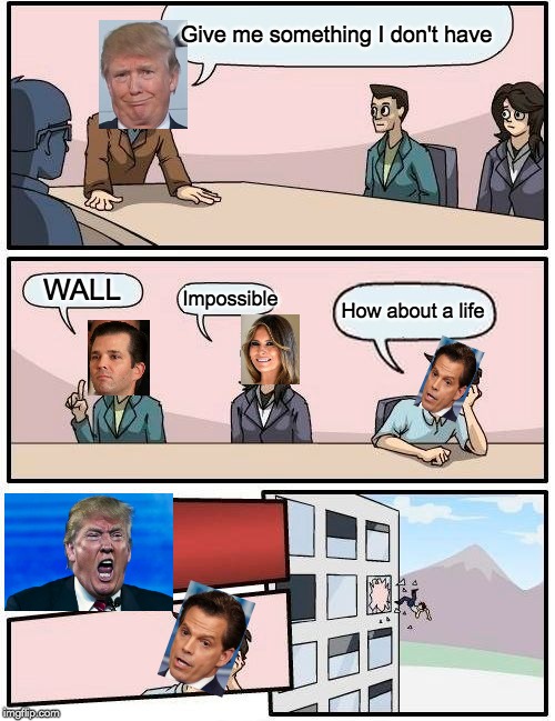 Boardroom Meeting Suggestion | Give me something I don't have; WALL; How about a life; Impossible | image tagged in memes,boardroom meeting suggestion | made w/ Imgflip meme maker