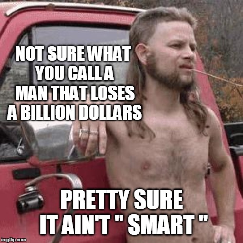 almost redneck | NOT SURE WHAT YOU CALL A MAN THAT LOSES A BILLION DOLLARS; PRETTY SURE IT AIN'T " SMART " | image tagged in almost redneck,trump | made w/ Imgflip meme maker