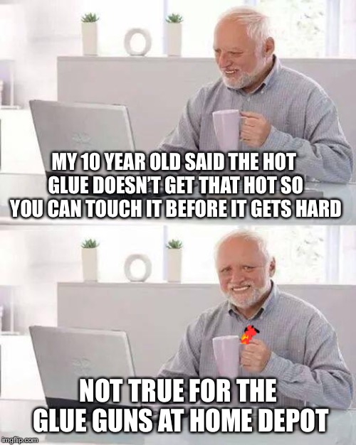 Hide the Pain Harold Meme | MY 10 YEAR OLD SAID THE HOT GLUE DOESN’T GET THAT HOT SO YOU CAN TOUCH IT BEFORE IT GETS HARD; NOT TRUE FOR THE GLUE GUNS AT HOME DEPOT | image tagged in memes,hide the pain harold | made w/ Imgflip meme maker