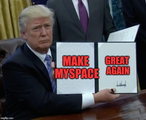 Trump Bill Signing Meme | MAKE MYSPACE; GREAT AGAIN | image tagged in memes,trump bill signing | made w/ Imgflip meme maker