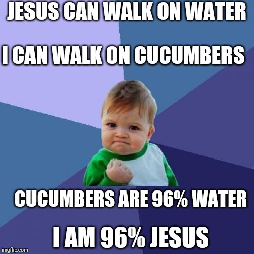 Bow down foolish mortals | JESUS CAN WALK ON WATER; I CAN WALK ON CUCUMBERS; CUCUMBERS ARE 96% WATER; I AM 96% JESUS | image tagged in memes,success kid | made w/ Imgflip meme maker